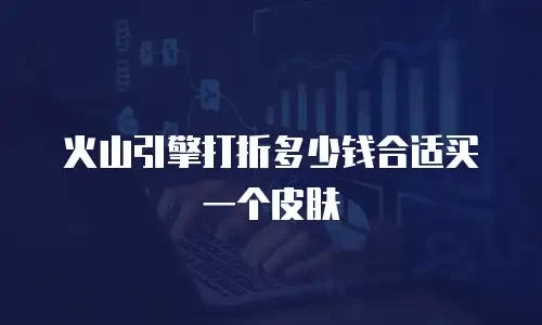 火山引擎打折多少钱合适买一个皮肤