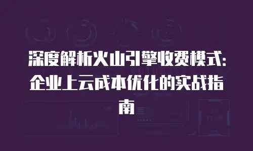深度解析火山引擎收费模式：企业上云成本优化的实战指南