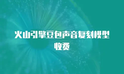 火山引擎豆包声音复刻模型收费
