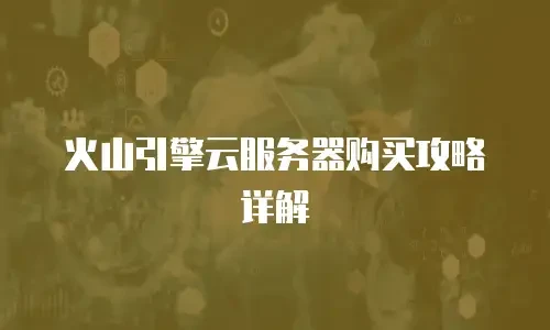 火山引擎云服务器购买攻略详解