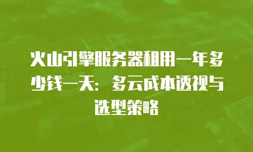 火山引擎服务器租用一年多少钱一天：多云成本透视与选型策略