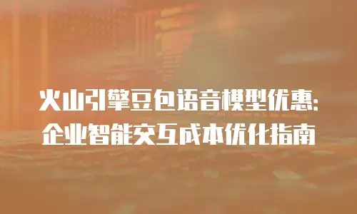 火山引擎豆包语音模型优惠：企业智能交互成本优化指南