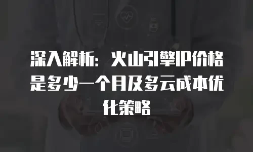 深入解析：火山引擎IP价格是多少一个月及多云成本优化策略