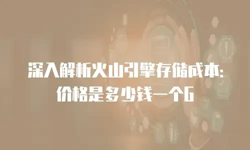 深入解析火山引擎存储成本：价格是多少钱一个G