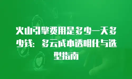 火山引擎费用是多少一天多少钱：多云成本透明化与选型指南