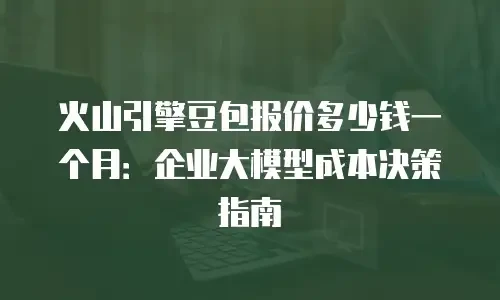 火山引擎豆包报价多少钱一个月：企业大模型成本决策指南