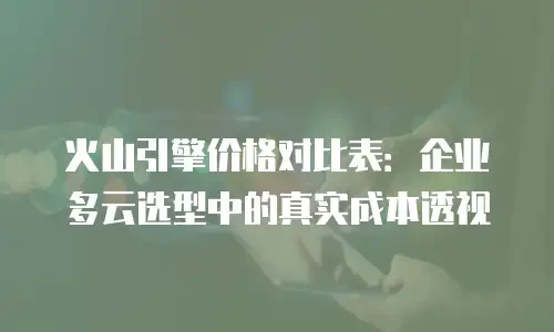 火山引擎价格对比表：企业多云选型中的真实成本透视