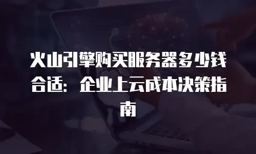 火山引擎购买服务器多少钱合适：企业上云成本决策指南