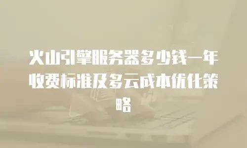 火山引擎服务器多少钱一年收费标准及多云成本优化策略