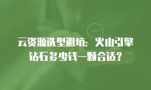 云资源选型避坑：火山引擎钻石多少钱一颗合适？