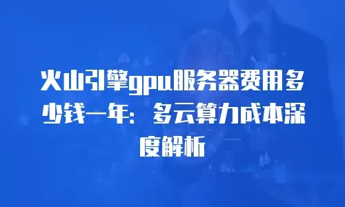 火山引擎gpu服务器费用多少钱一年：多云算力成本深度解析