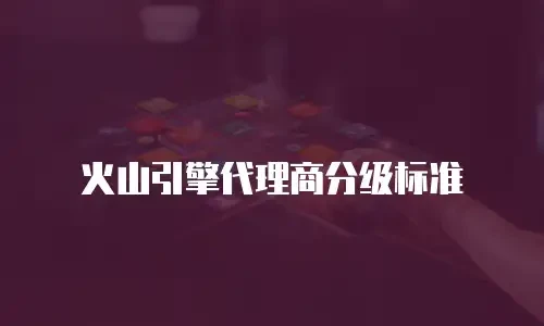火山引擎代理商分级标准