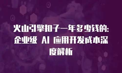 火山引擎扣子一年多少钱的：企业级 AI 应用开发成本深度解析
