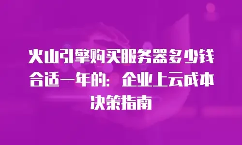 火山引擎购买服务器多少钱合适一年的：企业上云成本决策指南