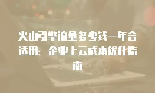 火山引擎流量多少钱一年合适用：企业上云成本优化指南