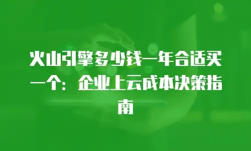 火山引擎多少钱一年合适买一个：企业上云成本决策指南