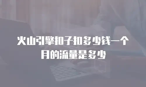 火山引擎扣子扣多少钱一个月的流量是多少