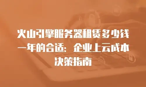 火山引擎服务器租赁多少钱一年的合适：企业上云成本决策指南