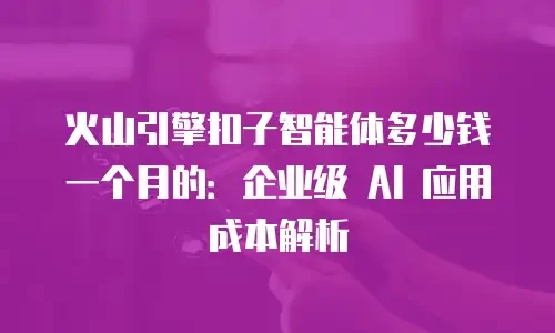 火山引擎扣子智能体多少钱一个月的：企业级 AI 应用成本解析