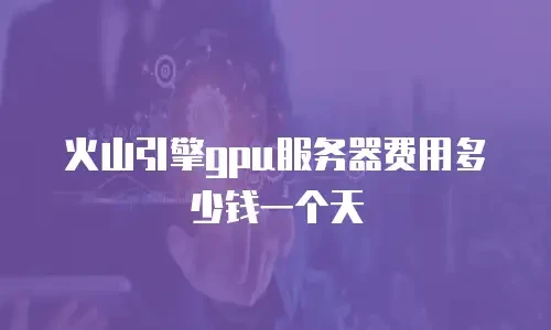 火山引擎gpu服务器费用多少钱一个天