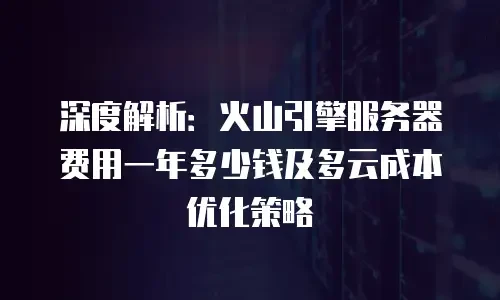 深度解析：火山引擎服务器费用一年多少钱及多云成本优化策略