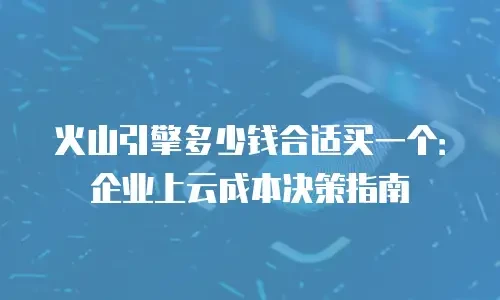 火山引擎多少钱合适买一个：企业上云成本决策指南