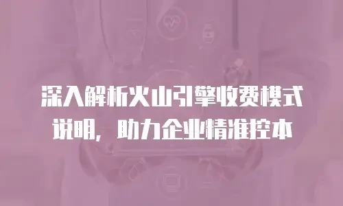 深入解析火山引擎收费模式说明，助力企业精准控本