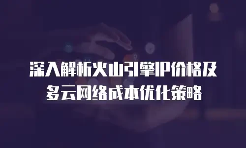 深入解析火山引擎IP价格及多云网络成本优化策略