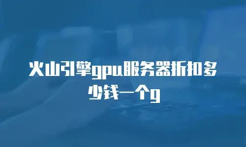 火山引擎gpu服务器折扣多少钱一个g