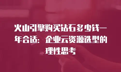 火山引擎购买钻石多少钱一年合适：企业云资源选型的理性思考