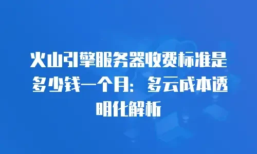 火山引擎服务器收费标准是多少钱一个月：多云成本透明化解析