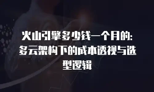 火山引擎多少钱一个月的：多云架构下的成本透视与选型逻辑
