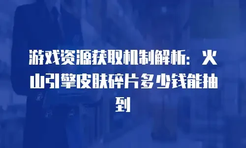 游戏资源获取机制解析：火山引擎皮肤碎片多少钱能抽到