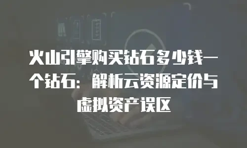 火山引擎购买钻石多少钱一个钻石：解析云资源定价与虚拟资产误区