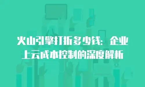 火山引擎打折多少钱：企业上云成本控制的深度解析