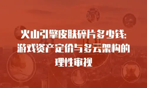 火山引擎皮肤碎片多少钱：游戏资产定价与多云架构的理性审视