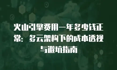 火山引擎费用一年多少钱正常：多云架构下的成本透视与避坑指南