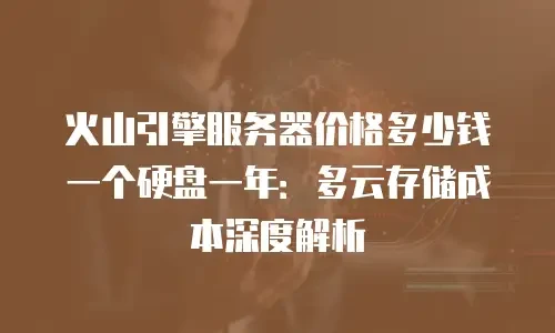 火山引擎服务器价格多少钱一个硬盘一年：多云存储成本深度解析
