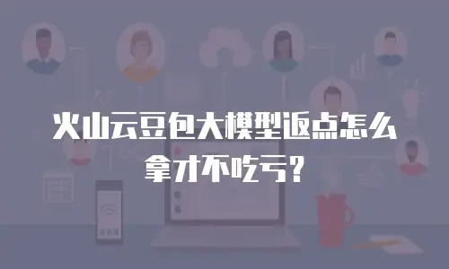 火山云豆包大模型返点怎么拿才不吃亏？