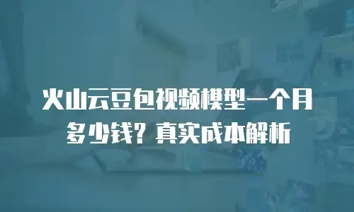 火山云豆包视频模型一个月多少钱？真实成本解析