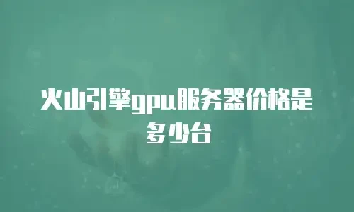 火山引擎gpu服务器价格是多少台