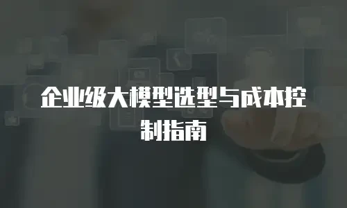 企业级大模型选型与成本控制指南