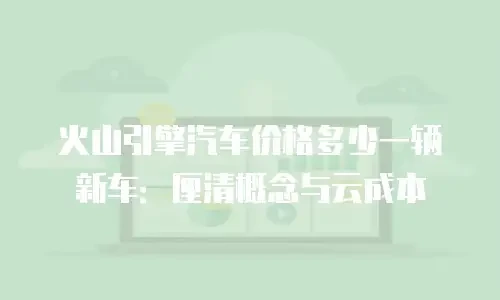 火山引擎汽车价格多少一辆新车：厘清概念与云成本