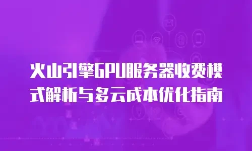 火山引擎GPU服务器收费模式解析与多云成本优化指南