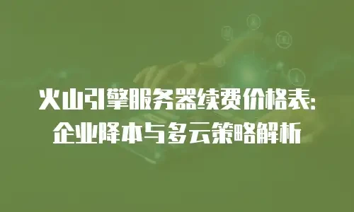 火山引擎服务器续费价格表：企业降本与多云策略解析
