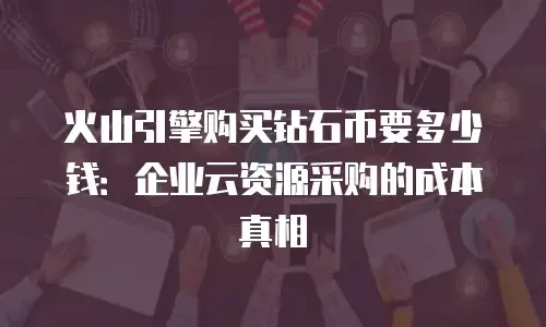 火山引擎购买钻石币要多少钱：企业云资源采购的成本真相