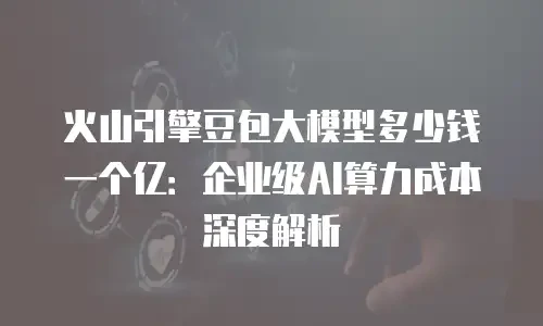 火山引擎豆包大模型多少钱一个亿：企业级AI算力成本深度解析