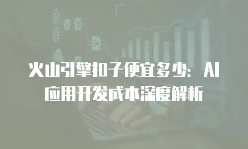 火山引擎扣子便宜多少：AI 应用开发成本深度解析
