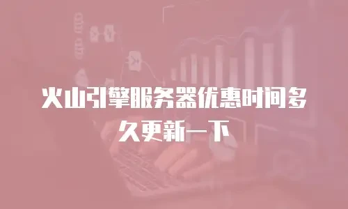 火山引擎服务器优惠时间多久更新一下