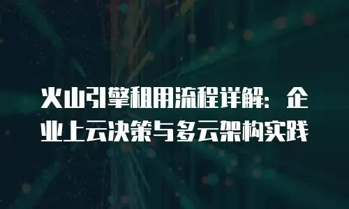 火山引擎租用流程详解：企业上云决策与多云架构实践